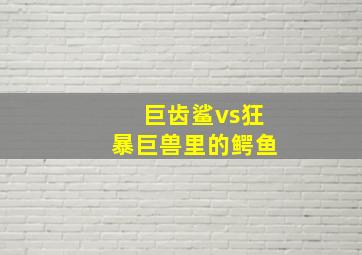 巨齿鲨vs狂暴巨兽里的鳄鱼