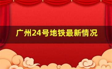 广州24号地铁最新情况