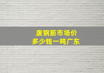 废钢筋市场价多少钱一吨广东