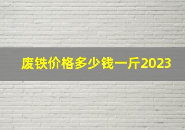 废铁价格多少钱一斤2023