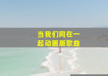 当我们同在一起动画版歌曲