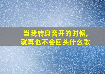 当我转身离开的时候,就再也不会回头什么歌