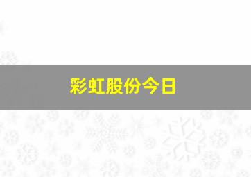 彩虹股份今日