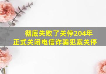 彻底失败了关停204年正式关闭电信诈骗犯案关停