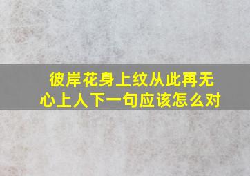 彼岸花身上纹从此再无心上人下一句应该怎么对