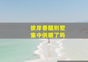 彼岸香醍别墅集中供暖了吗