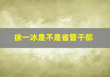 徐一冰是不是省管干部