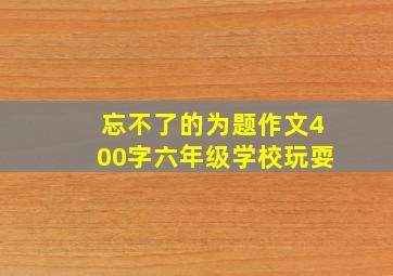 忘不了的为题作文400字六年级学校玩耍