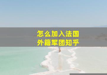 怎么加入法国外籍军团知乎