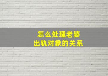 怎么处理老婆出轨对象的关系