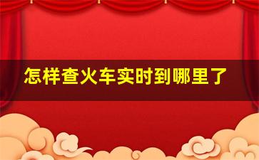 怎样查火车实时到哪里了