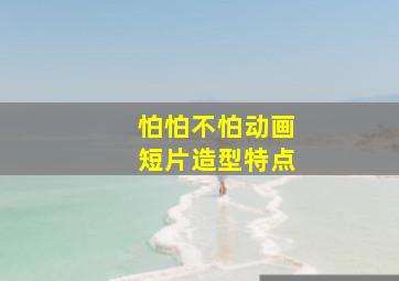 怕怕不怕动画短片造型特点