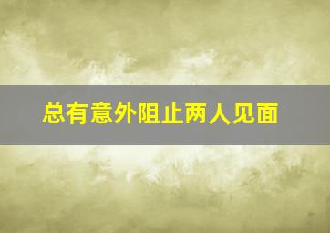 总有意外阻止两人见面