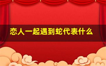 恋人一起遇到蛇代表什么