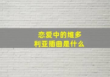 恋爱中的维多利亚插曲是什么