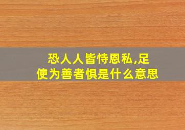 恐人人皆恃恩私,足使为善者惧是什么意思