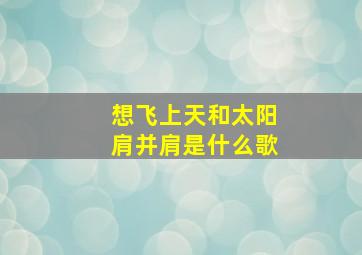 想飞上天和太阳肩并肩是什么歌