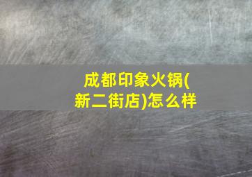 成都印象火锅(新二街店)怎么样