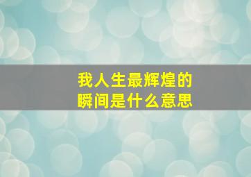 我人生最辉煌的瞬间是什么意思