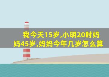 我今天15岁,小明20时妈妈45岁,妈妈今年几岁怎么算