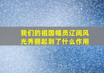 我们的祖国幅员辽阔风光秀丽起到了什么作用