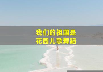 我们的祖国是花园儿歌舞蹈