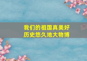 我们的祖国真美好历史悠久地大物博