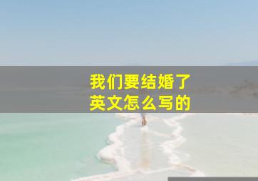 我们要结婚了英文怎么写的