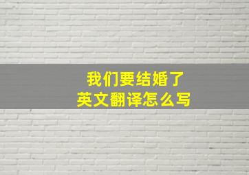 我们要结婚了英文翻译怎么写