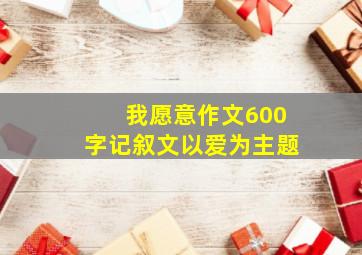 我愿意作文600字记叙文以爱为主题