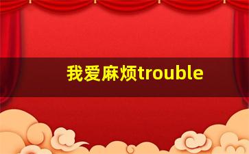 我爱麻烦trouble