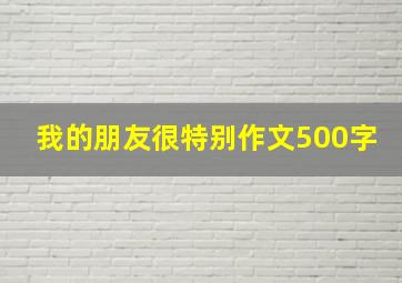 我的朋友很特别作文500字