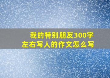 我的特别朋友300字左右写人的作文怎么写