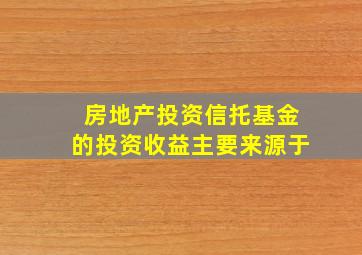 房地产投资信托基金的投资收益主要来源于