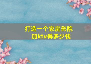 打造一个家庭影院加ktv得多少钱