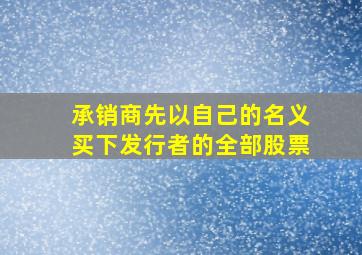 承销商先以自己的名义买下发行者的全部股票