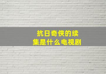 抗日奇侠的续集是什么电视剧