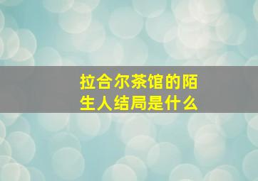 拉合尔茶馆的陌生人结局是什么