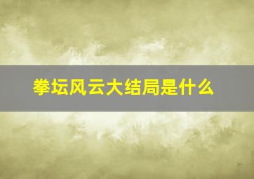 拳坛风云大结局是什么