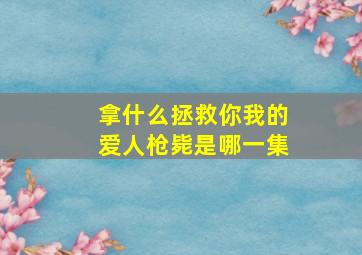 拿什么拯救你我的爱人枪毙是哪一集