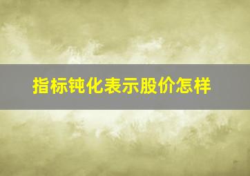 指标钝化表示股价怎样