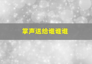 掌声送给谁谁谁