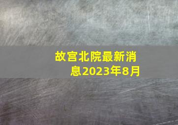 故宫北院最新消息2023年8月