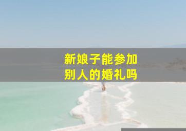 新娘子能参加别人的婚礼吗