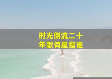 时光倒流二十年歌词是指谁