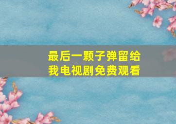 最后一颗子弹留给我电视剧免费观看