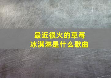 最近很火的草莓冰淇淋是什么歌曲