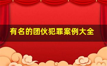 有名的团伙犯罪案例大全