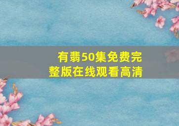 有翡50集免费完整版在线观看高清