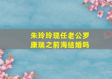 朱玲玲现任老公罗康瑞之前海结婚吗